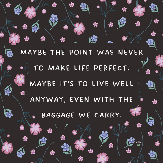 Maybe the point was never to make life perfect. Maybe it’s to live well anyway, even with the baggage we carry.