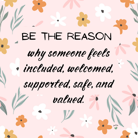 Be the reason why someone feels included, welcomed, supported, safe, and valued.