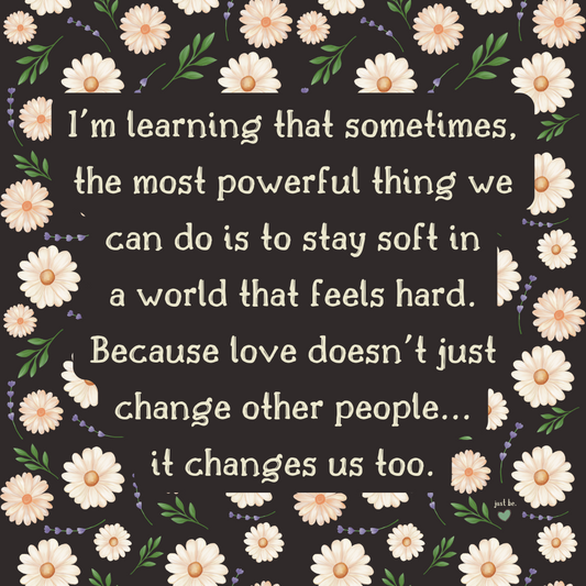 I'm learning that sometimes, the most powerful thing we can do is to stay soft in a world that feels hard. Because love doesn't just change other people...it changes us too.
