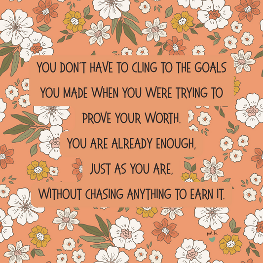 You don’t have to cling to the goals you made when you were trying to prove your worth. You are already enough, just as you are, without chasing anything to earn it.