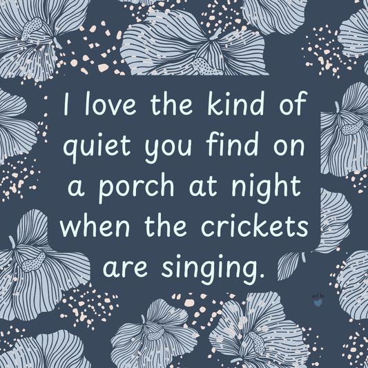 I love the kind of quiet you find on a porch at night when the crickets are singing.