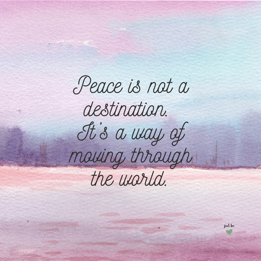 Peace is not a destination. It’s a way of moving through the world.