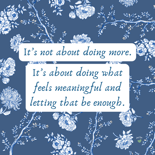 It’s not about doing more. It’s about doing what feels meaningful and letting that be enough.