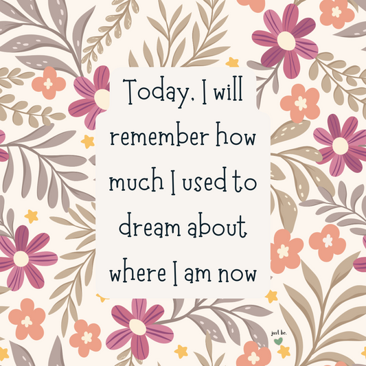 Today, I will remember how much I used to dream about where I am now