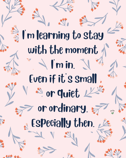 I’m learning to stay with the moment I’m in. Even if it’s small or quiet or ordinary. Especially then.