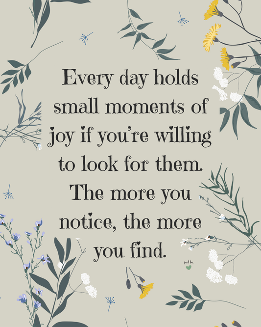 Every day holds small moments of joy if you’re willing to look for them. The more you notice, the more you find.