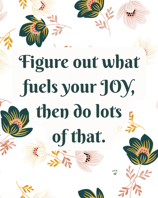 Figure out what fuels your JOY, then do lots of that.