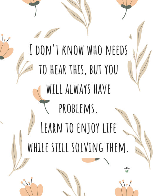 I don't know who needs to hear this, but you will always have problems. Learn to enjoy life while still solving them.
