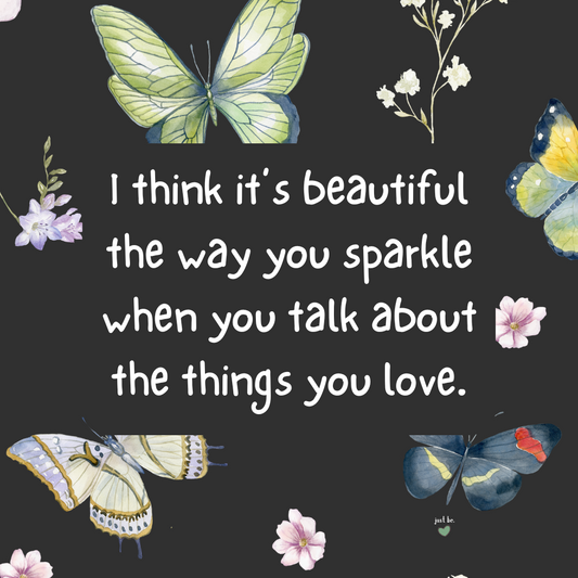 I think it’s beautiful the way you sparkle when you talk about the things you love.