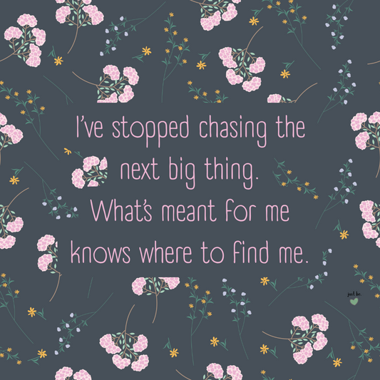 I’ve stopped chasing the next big thing. What’s meant for me knows where to find me.