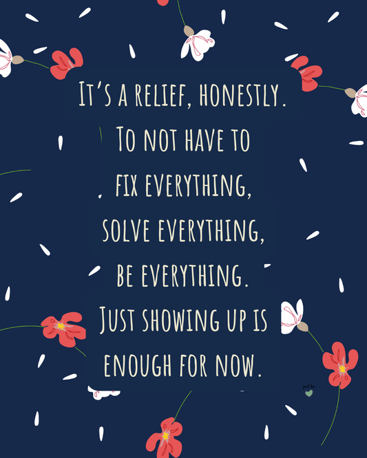 It’s a relief, honestly. To not have to fix everything, solve everything, be everything. Just showing up is enough for now.