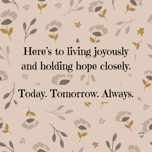 Here’s to living joyously and holding hope closely. Today. Tomorrow. Always.