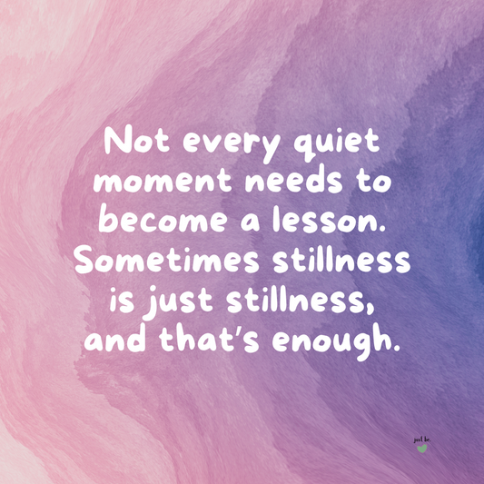 Not every quiet moment needs to become a lesson. Sometimes stillness is just stillness, and that’s enough.