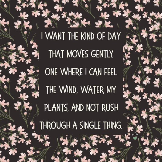 I want the kind of day that moves gently. One where I can feel the wind, water my plants, and not rush through a single thing.