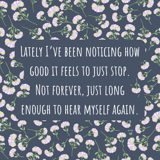 Lately I’ve been noticing how good it feels to just stop. Not forever, just long enough to hear myself again.