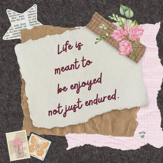 Life is meant to be enjoyed not just endured.