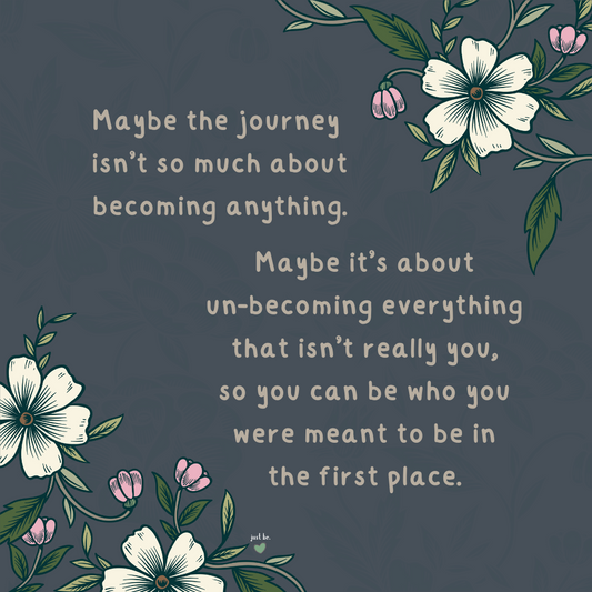Maybe the journey isn’t so much about becoming anything. Maybe it’s about un-becoming everything that isn’t really you, so you can be who you were meant to be in the first place.