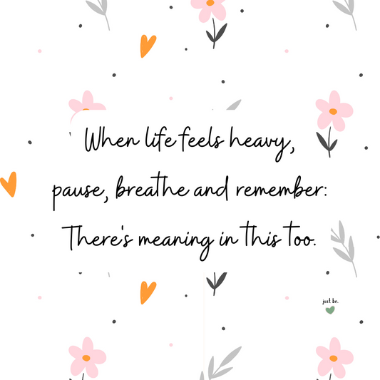 When life feels heavy, pause, breathe and remember there's meaning in this too.