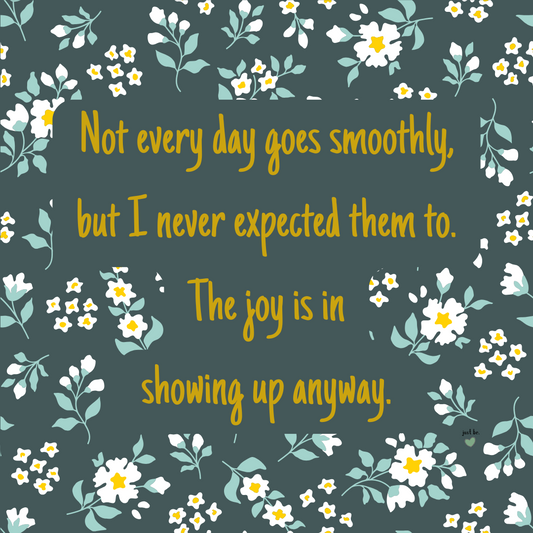 Not every day goes smoothly, but I never expected them to. The joy is in showing up anyway.
