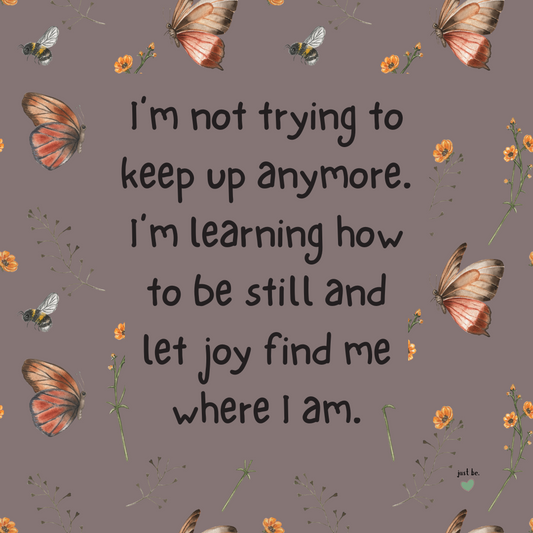 I’m not trying to keep up anymore. I’m learning how to be still and let joy find me where I am.