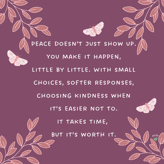 Peace doesn’t just show up. You make it happen, little by little. With small choices, softer responses, and choosing kindness when it’s easier not to.