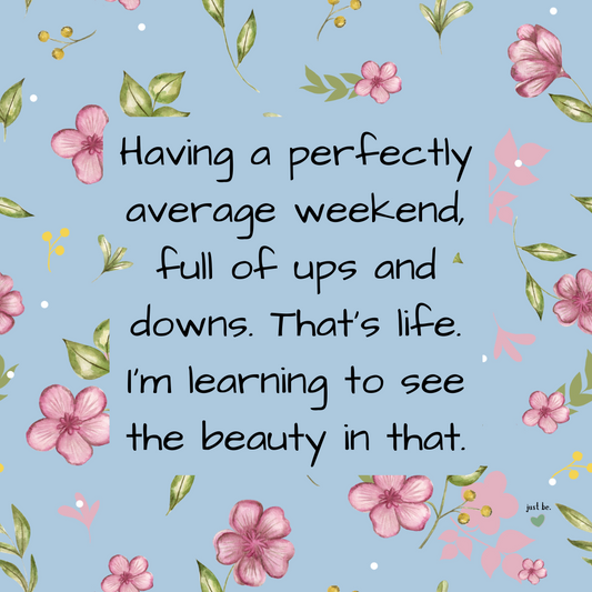 Having a perfectly average weekend, full of ups and downs. That’s life. I’m learning to see the beauty in that.