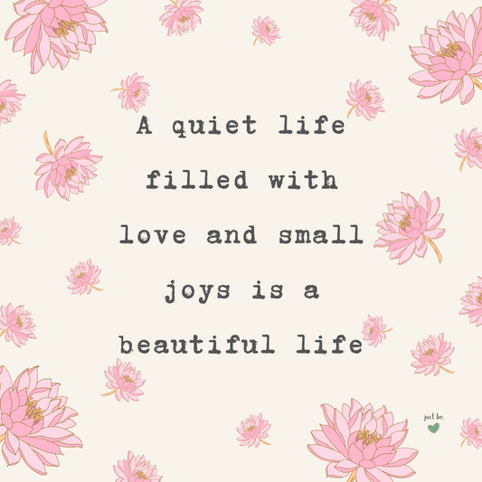 A quiet life filled with love and small joys is a beautiful life.