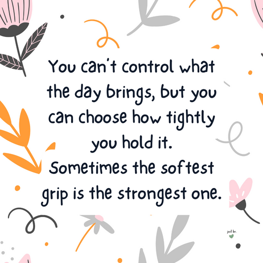 You can’t control what the day brings, but you can choose how tightly you hold it. Sometimes the softest grip is the strongest one.