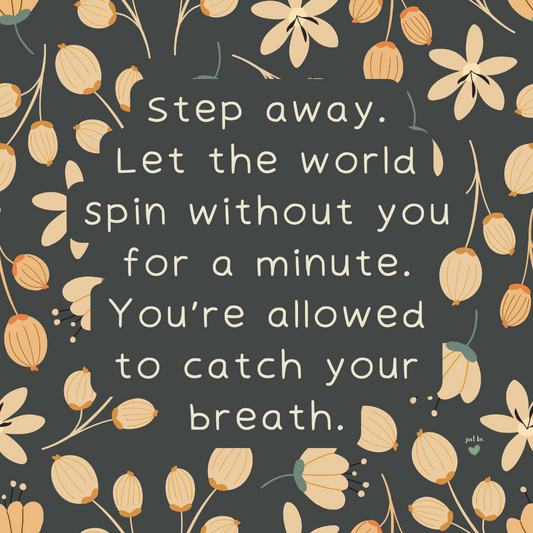 Step away. Let the world spin without you for a minute. You’re allowed to catch your breath.