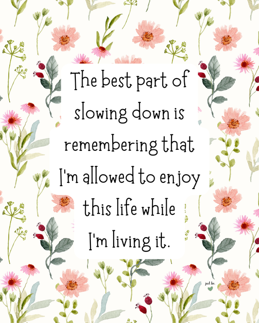 The best part of slowing down is remembering that I’m allowed to enjoy this life while I’m living it.