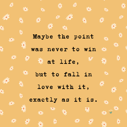 Maybe the point was never to win at life, but to fall in love with it, exactly as it is.