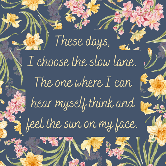 These days, I choose the slow lane. The one where I can hear myself think and feel the sun on my face.