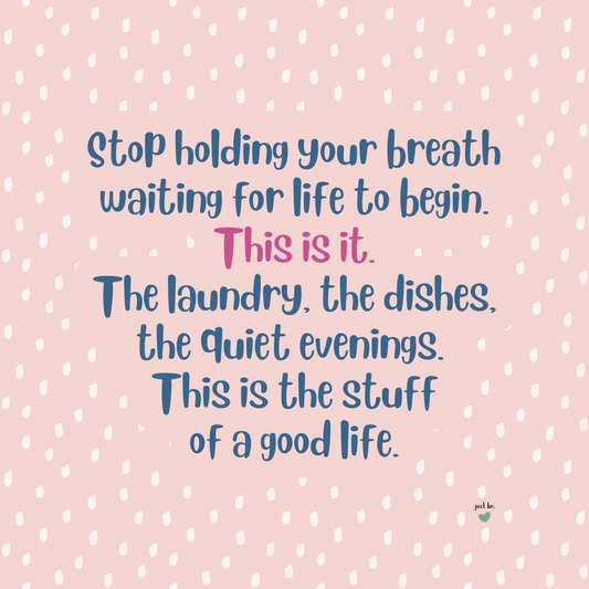 Stop holding your breath waiting for life to begin. This is it. The laundry, the dishes, the quiet evenings. This is the stuff of a good life.