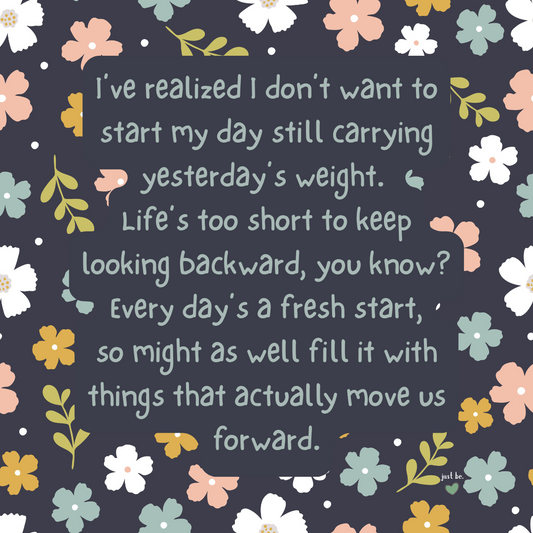 I’ve realized I don’t want to start my day still carrying yesterday’s weight. Life’s too short to keep looking backward, you know? Every day’s a fresh start
