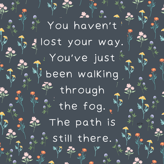 You haven’t lost your way. You’ve just been walking through the fog. The path is still there.