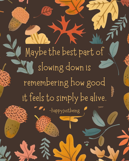 Maybe the best part of slowing down is remembering how good it feels to simply be alive. -happyjustbeing