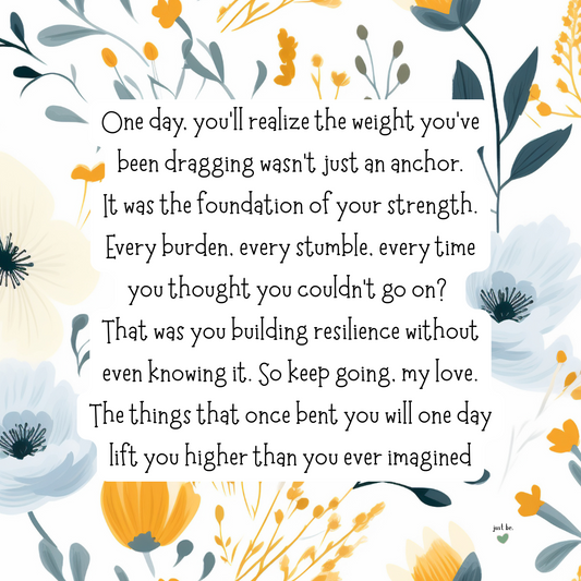 One day, you’ll realize the weight you’ve been dragging wasn’t just an anchor. It was the foundation of your strength. Every burden, every stumble, every time you thought you couldn’t go on? That was you building resilience without even knowing it.