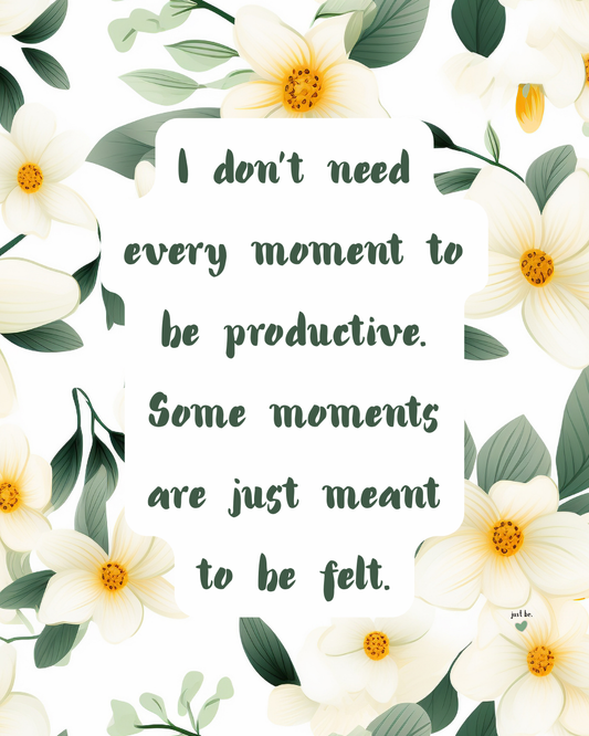 I don’t need every moment to be productive. Some moments are just meant to be felt.