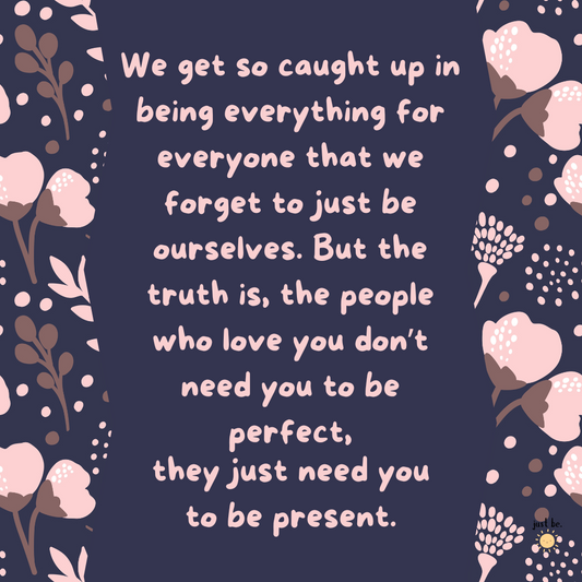 We get so caught up in being everything for everyone that we forget to just be ourselves. The people who love you do not need you to be perfect, they just need you to be present.