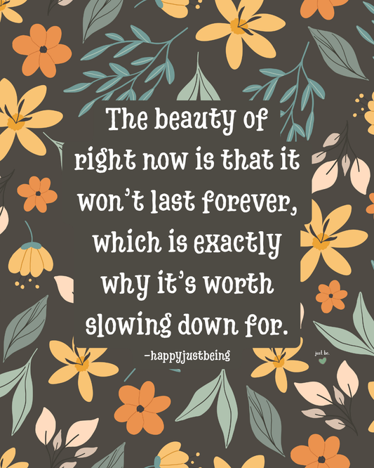 The beauty of right now is that it won’t last forever, which is exactly why it’s worth slowing down for. -happyjustbeing