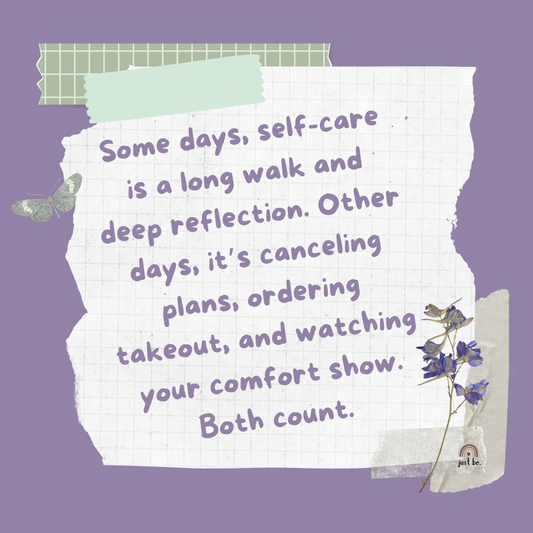 Some days, self-care is a long walk and deep reflection. Other days, it’s canceling plans, ordering takeout, and watching your comfort show. Both count.
