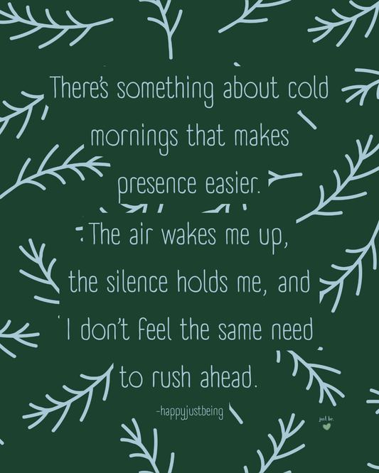 There’s something about cold mornings that makes presence easier. The air wakes me up, the silence holds me, and I don’t feel the same need to rush ahead. - happyjustbeing
