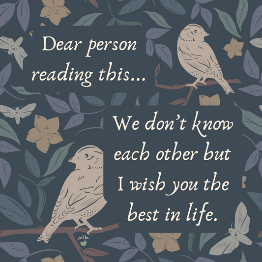 Dear person reading this... We don’t know each other but I wish you the best in life.