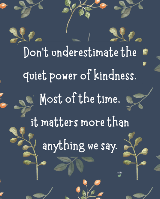 Don’t underestimate the quiet power of kindness. Most of the time, it matters more than anything we say.
