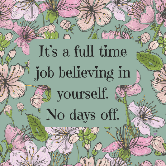 It’s a full time job believing in yourself. No days off.