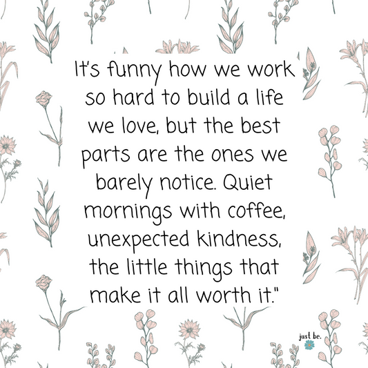 A softly illustrated floral design frames the quote: "It’s funny how we work so hard to build a life we love, but the best parts are the ones we barely notice. Quiet mornings with coffee, unexpected kindness, the little things that make it all worth it."