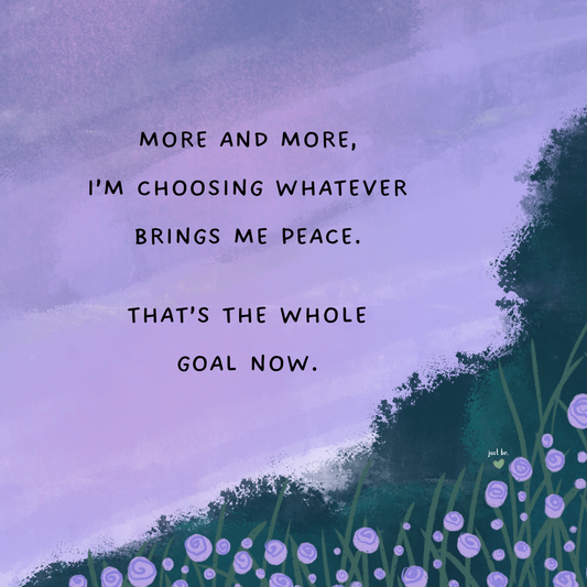 More and more, I’m choosing whatever brings me peace. That’s the whole goal now.