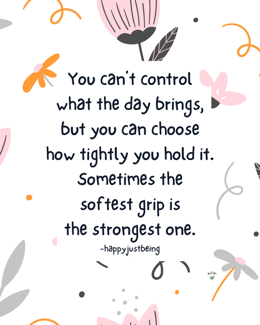 You can’t control what the day brings, but you can choose how tightly you hold it. Sometimes the softest grip is the strongest one.