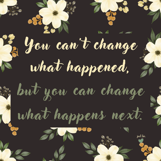 Dark floral background with soft cream flowers surrounding the quote: "You can’t change what happened, but you can change what happens next."