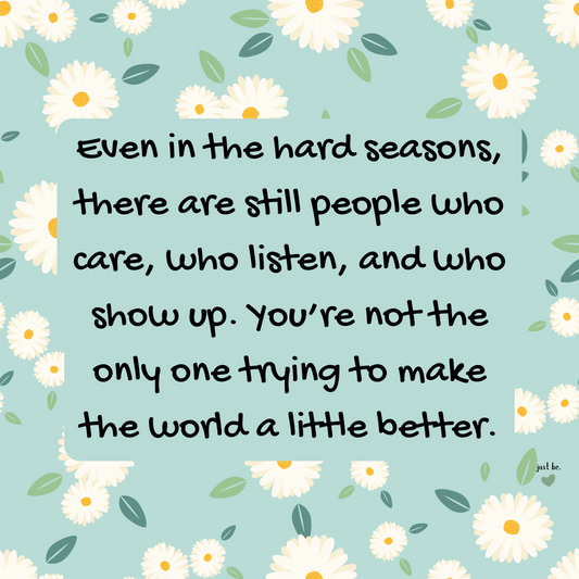 Even in the hard seasons, there are still people who care, who listen, and who show up. You’re not the only one trying to make the world a little better.